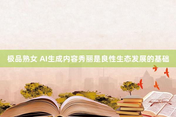 极品熟女 AI生成内容秀丽是良性生态发展的基础