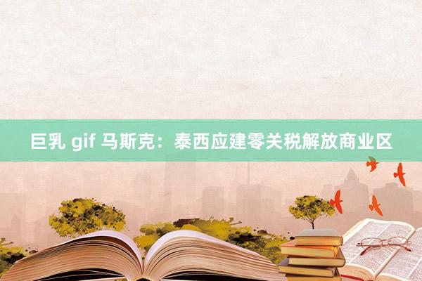 巨乳 gif 马斯克：泰西应建零关税解放商业区