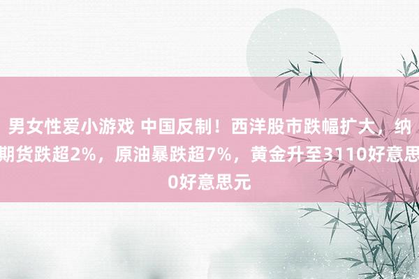 男女性爱小游戏 中国反制！西洋股市跌幅扩大，纳指期货跌超2%，原油暴跌超7%，黄金升至3110好意思元