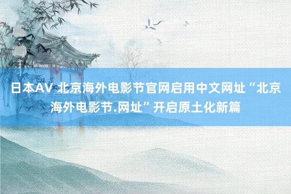 日本AV 北京海外电影节官网启用中文网址“北京海外电影节.网址”开启原土化新篇