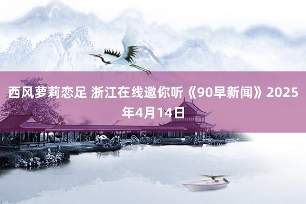 西风萝莉恋足 浙江在线邀你听《90早新闻》2025年4月14日