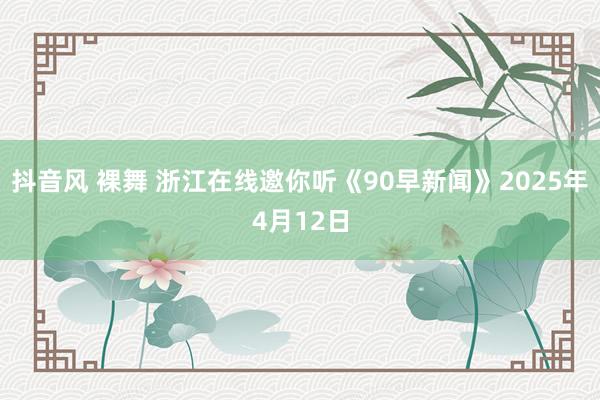 抖音风 裸舞 浙江在线邀你听《90早新闻》2025年4月12日