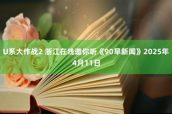 U系大作战2 浙江在线邀你听《90早新闻》2025年4月11日