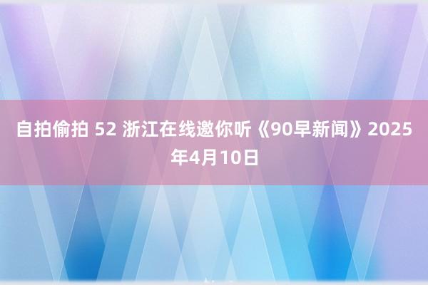 自拍偷拍 52 浙江在线邀你听《90早新闻》2025年4月10日