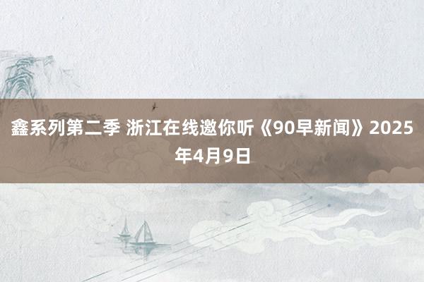 鑫系列第二季 浙江在线邀你听《90早新闻》2025年4月9日