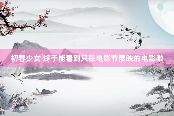 初春少女 终于能看到只在电影节展映的电影啦