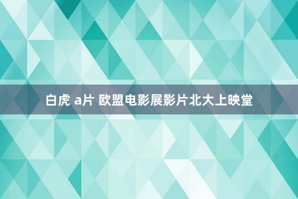 白虎 a片 欧盟电影展影片北大上映堂