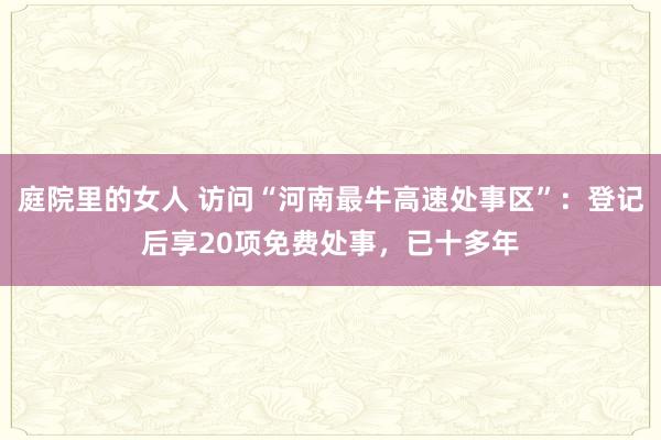 庭院里的女人 访问“河南最牛高速处事区”：登记后享20项免费处事，已十多年