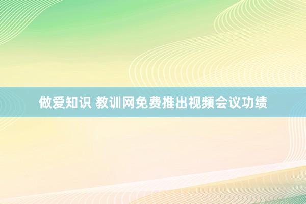 做爱知识 教训网免费推出视频会议功绩