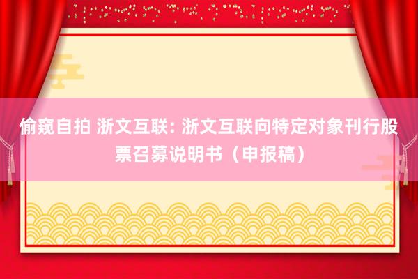 偷窥自拍 浙文互联: 浙文互联向特定对象刊行股票召募说明书（申报稿）