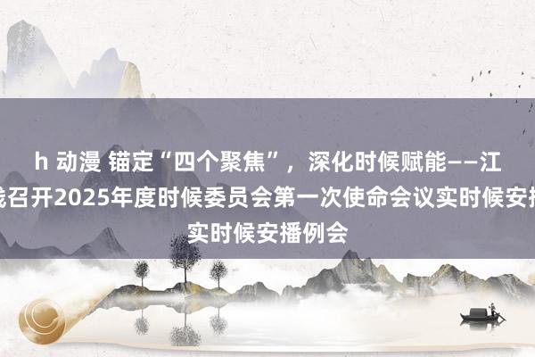 h 动漫 锚定“四个聚焦”，深化时候赋能——江苏有线召开2025年度时候委员会第一次使命会议实时候安播例会