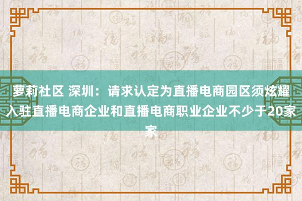 萝莉社区 深圳：请求认定为直播电商园区须炫耀入驻直播电商企业和直播电商职业企业不少于20家