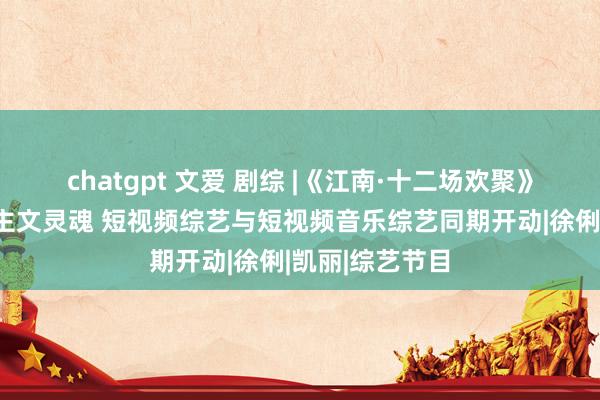 chatgpt 文爱 剧综 |《江南·十二场欢聚》重构江南东谈主文灵魂 短视频综艺与短视频音乐综艺同期开动|徐俐|凯丽|综艺节目