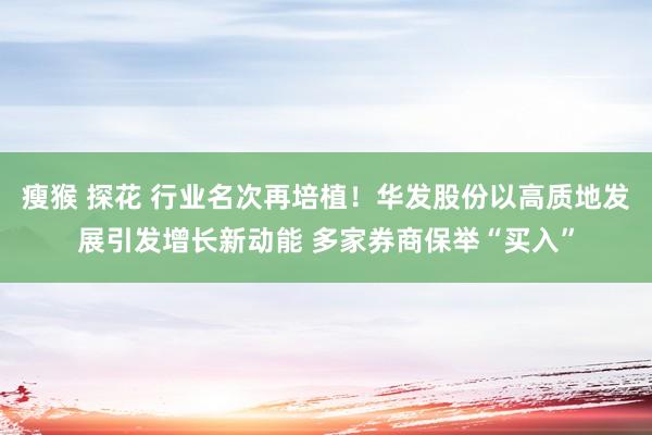 瘦猴 探花 行业名次再培植！华发股份以高质地发展引发增长新动能 多家券商保举“买入”