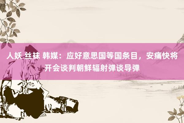 人妖 丝袜 韩媒：应好意思国等国条目，安痛快将开会谈判朝鲜辐射弹谈导弹