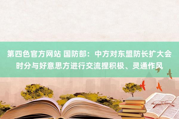 第四色官方网站 国防部：中方对东盟防长扩大会时分与好意思方进行交流捏积极、灵通作风