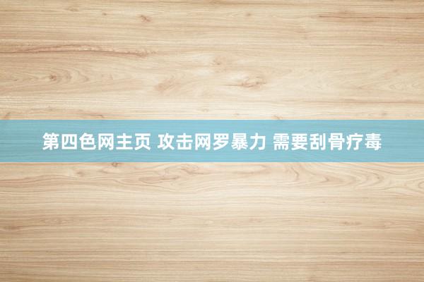 第四色网主页 攻击网罗暴力 需要刮骨疗毒