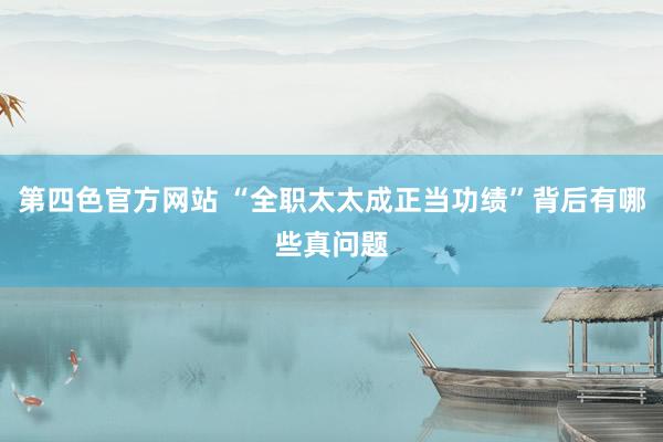 第四色官方网站 “全职太太成正当功绩”背后有哪些真问题