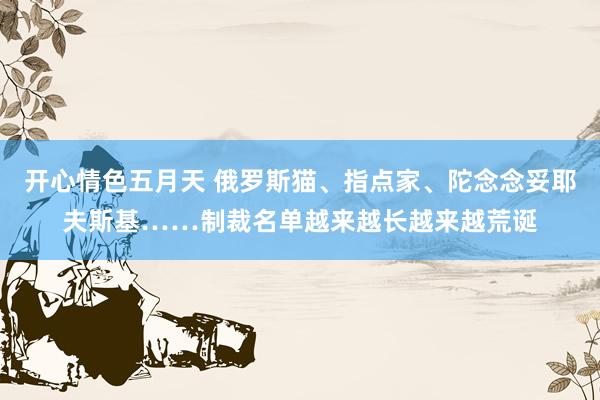 开心情色五月天 俄罗斯猫、指点家、陀念念妥耶夫斯基……制裁名单越来越长越来越荒诞