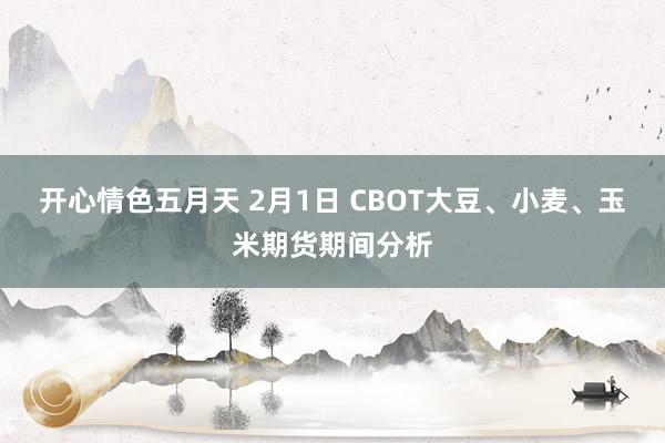 开心情色五月天 2月1日 CBOT大豆、小麦、玉米期货期间分析