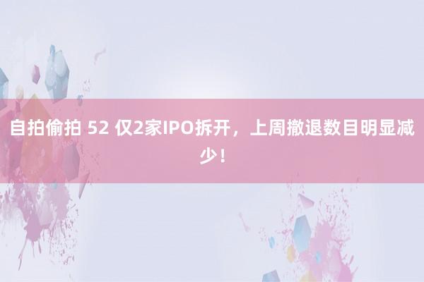 自拍偷拍 52 仅2家IPO拆开，上周撤退数目明显减少！