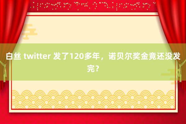 白丝 twitter 发了120多年，诺贝尔奖金竟还没发完？