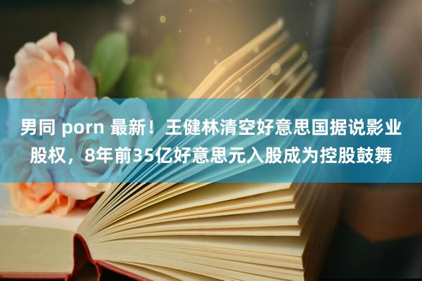男同 porn 最新！王健林清空好意思国据说影业股权，8年前35亿好意思元入股成为控股鼓舞