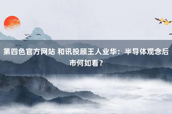 第四色官方网站 和讯投顾王人业华：半导体观念后市何如看？