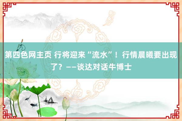 第四色网主页 行将迎来“流水”！行情晨曦要出现了？——谈达对话牛博士