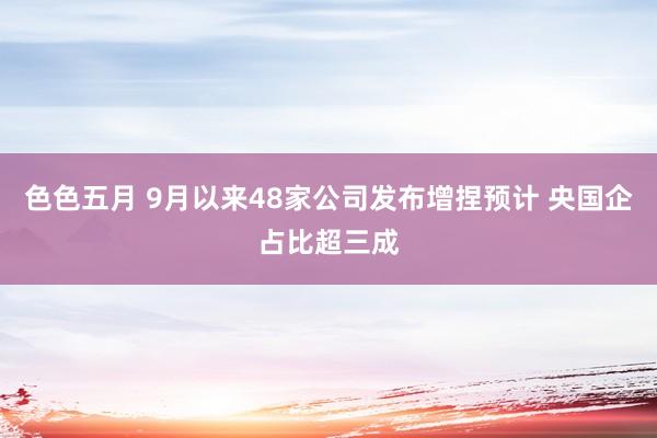 色色五月 9月以来48家公司发布增捏预计 央国企占比超三成