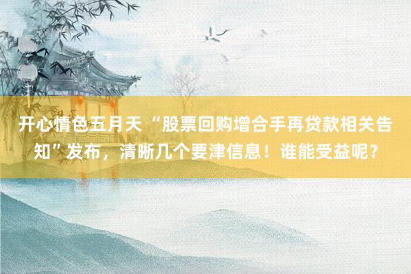 开心情色五月天 “股票回购增合手再贷款相关告知”发布，清晰几个要津信息！谁能受益呢？