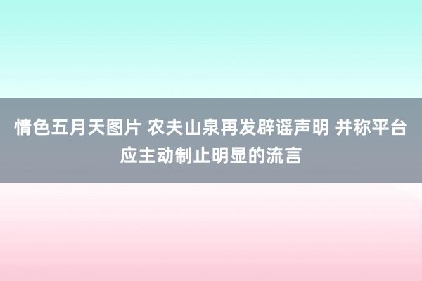 情色五月天图片 农夫山泉再发辟谣声明 并称平台应主动制止明显的流言
