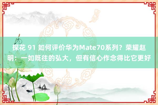 探花 91 如何评价华为Mate70系列？荣耀赵明：一如既往的弘大，但有信心作念得比它更好