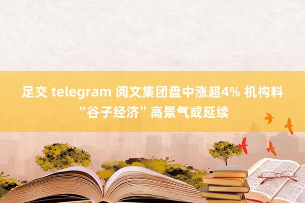 足交 telegram 阅文集团盘中涨超4% 机构料“谷子经济”高景气或延续