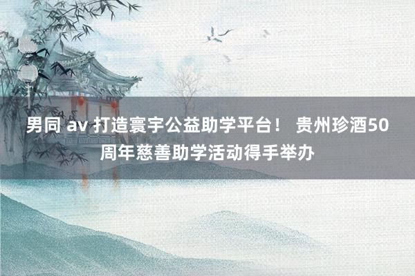 男同 av 打造寰宇公益助学平台！ 贵州珍酒50周年慈善助学活动得手举办