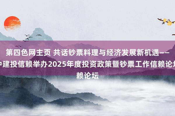 第四色网主页 共话钞票料理与经济发展新机遇——中建投信赖举办2025年度投资政策暨钞票工作信赖论坛