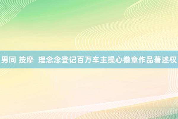男同 按摩  理念念登记百万车主操心徽章作品著述权