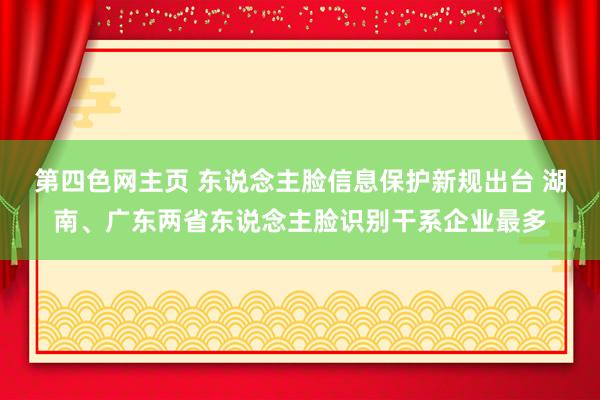 第四色网主页 东说念主脸信息保护新规出台 湖南、广东两省东说念主脸识别干系企业最多