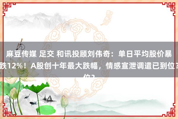 麻豆传媒 足交 和讯投顾刘伟奇：单日平均股价暴跌12%！A股创十年最大跌幅，情感宣泄调遣已到位？