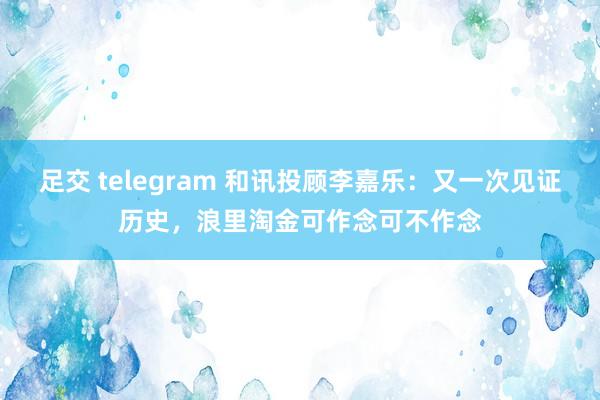 足交 telegram 和讯投顾李嘉乐：又一次见证历史，浪里淘金可作念可不作念