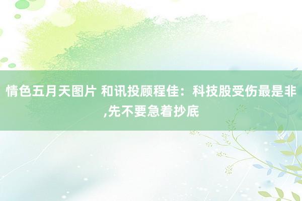 情色五月天图片 和讯投顾程佳：科技股受伤最是非，先不要急着抄底