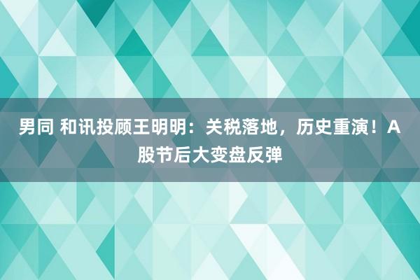 男同 和讯投顾王明明：关税落地，历史重演！A股节后大变盘反弹